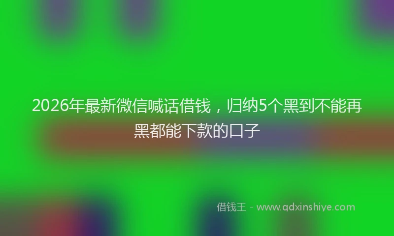 2026年最新微信喊话借钱，归纳5个黑到不能再黑都能下款的口子
