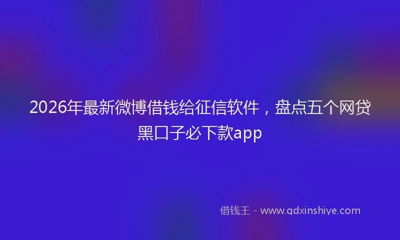 2026年最新微博借钱给征信软件，盘点五个网贷黑口子必下款app