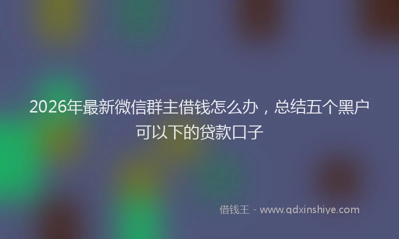 2026年最新微信群主借钱怎么办，总结五个黑户可以下的贷款口子