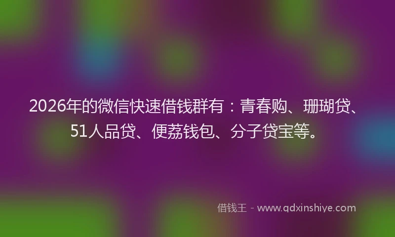 2026年的微信快速借钱群有：青春购、珊瑚贷、51人品贷、便荔钱包、分子贷宝等。