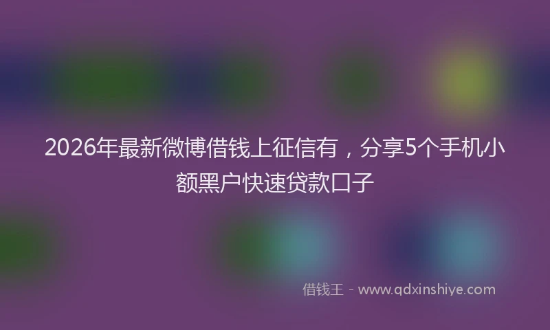 2026年最新微博借钱上征信有，分享5个手机小额黑户快速贷款口子