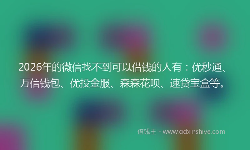 2026年的微信找不到可以借钱的人有：优秒通、万信钱包、优投金服、森森花呗、速贷宝盒等。