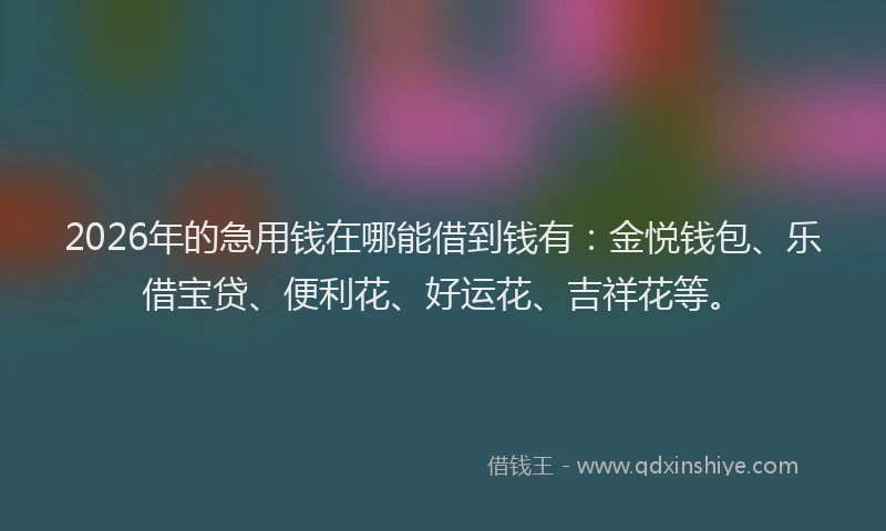 2026年的急用钱在哪能借到钱有：金悦钱包、乐借宝贷、便利花、好运花、吉祥花等。