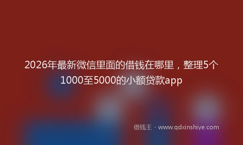 2026年最新微信里面的借钱在哪里，整理5个1000至5000的小额贷款app