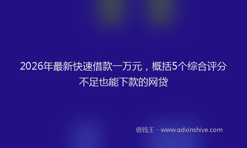 2026年最新快速借款一万元，概括5个综合评分不足也能下款的网贷
