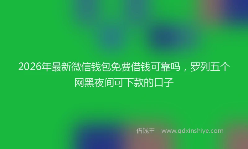2026年最新微信钱包免费借钱可靠吗，罗列五个网黑夜间可下款的口子