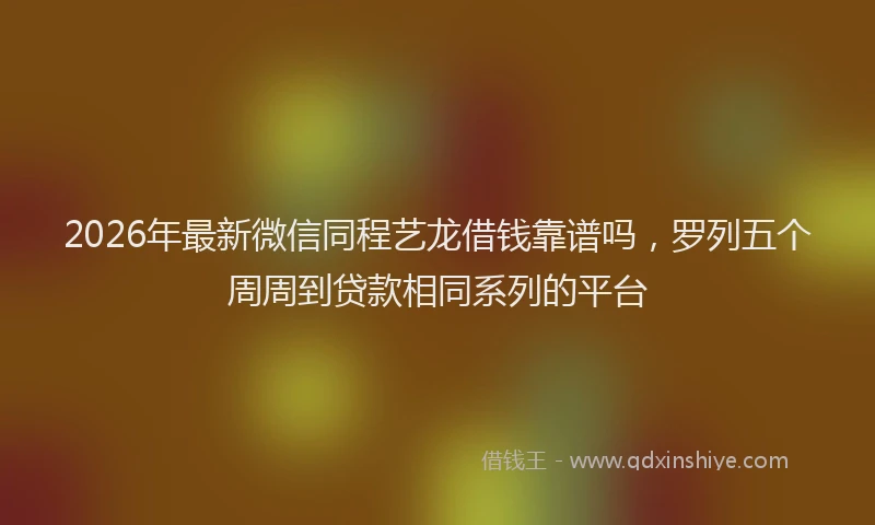 2026年最新微信同程艺龙借钱靠谱吗，罗列五个周周到贷款相同系列的平台