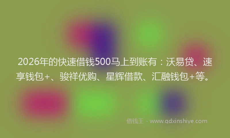 2026年的快速借钱500马上到账有：沃易贷、速享钱包+、骏祥优购、星辉借款、汇融钱包+等。