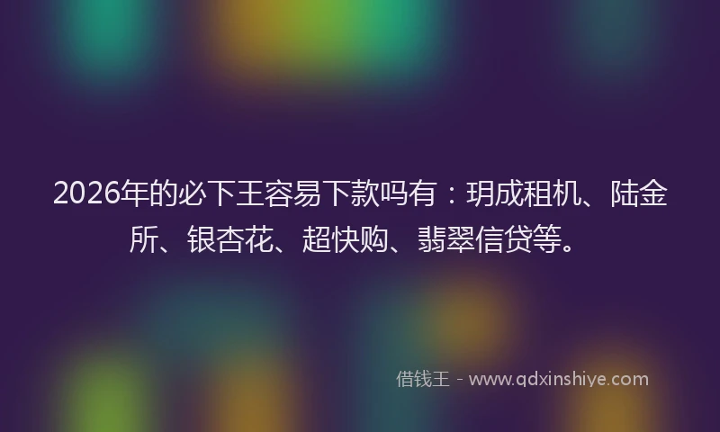 2026年的必下王容易下款吗有：玥成租机、陆金所、银杏花、超快购、翡翠信贷等。