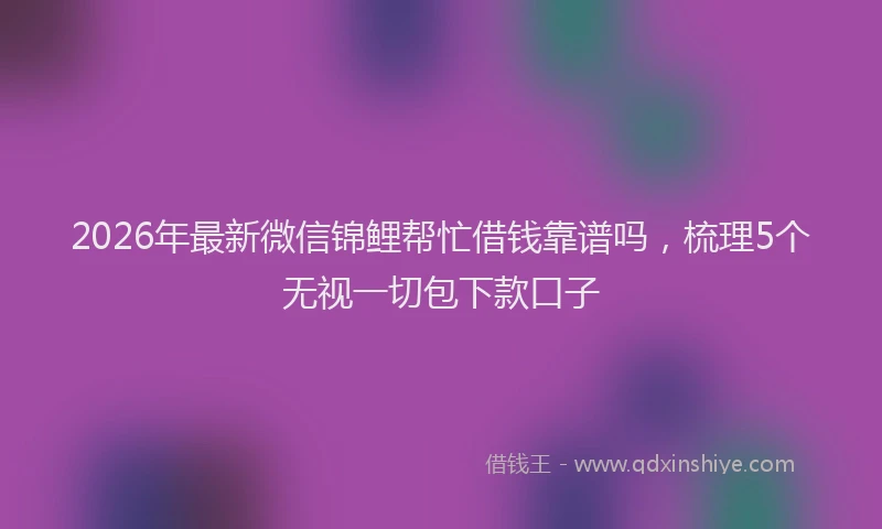 2026年最新微信锦鲤帮忙借钱靠谱吗，梳理5个无视一切包下款口子