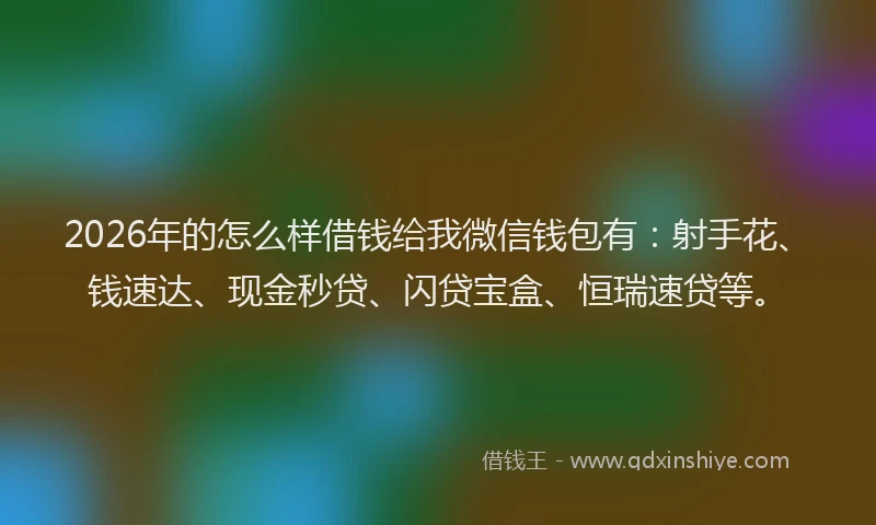 2026年的怎么样借钱给我微信钱包有：射手花、钱速达、现金秒贷、闪贷宝盒、恒瑞速贷等。