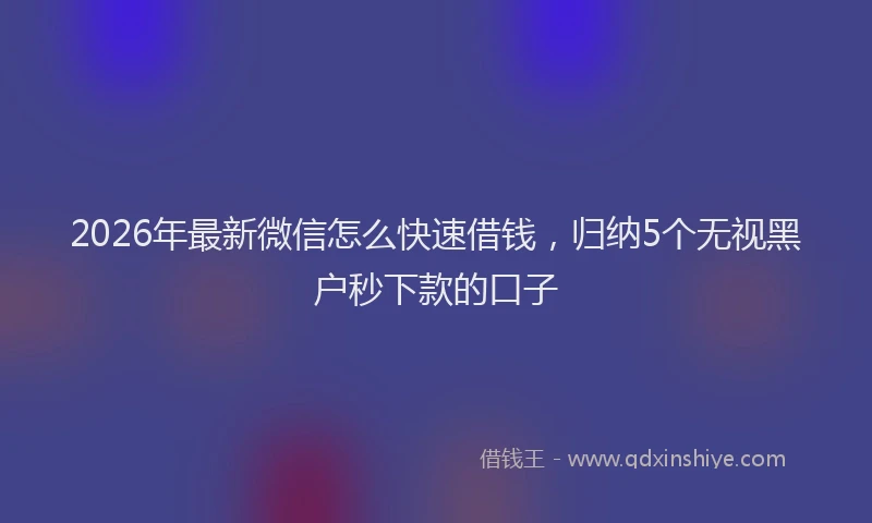 2026年最新微信怎么快速借钱，归纳5个无视黑户秒下款的口子