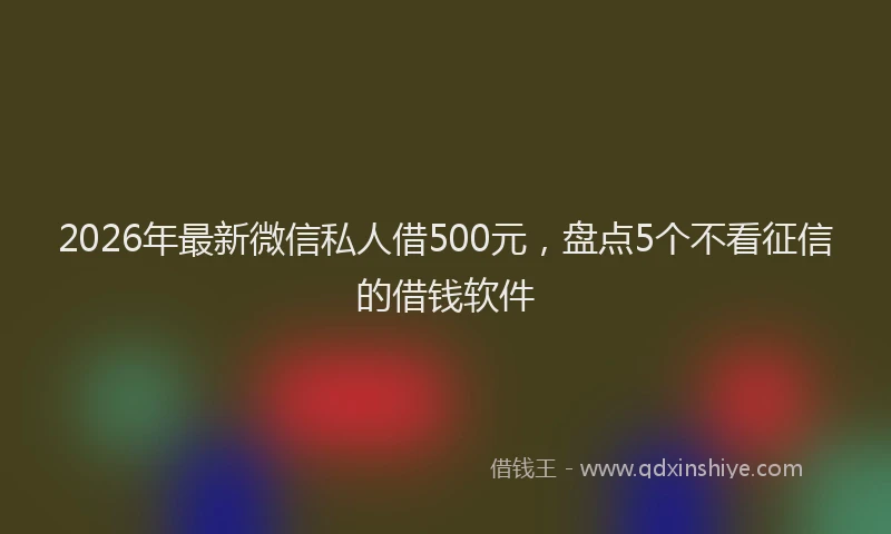 2026年最新微信私人借500元，盘点5个不看征信的借钱软件