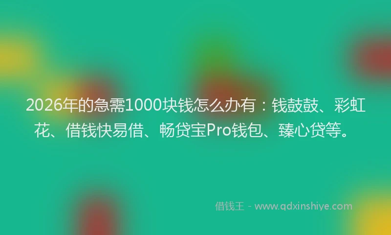 2026年的急需1000块钱怎么办有：钱鼓鼓、彩虹花、借钱快易借、畅贷宝Pro钱包、臻心贷等。