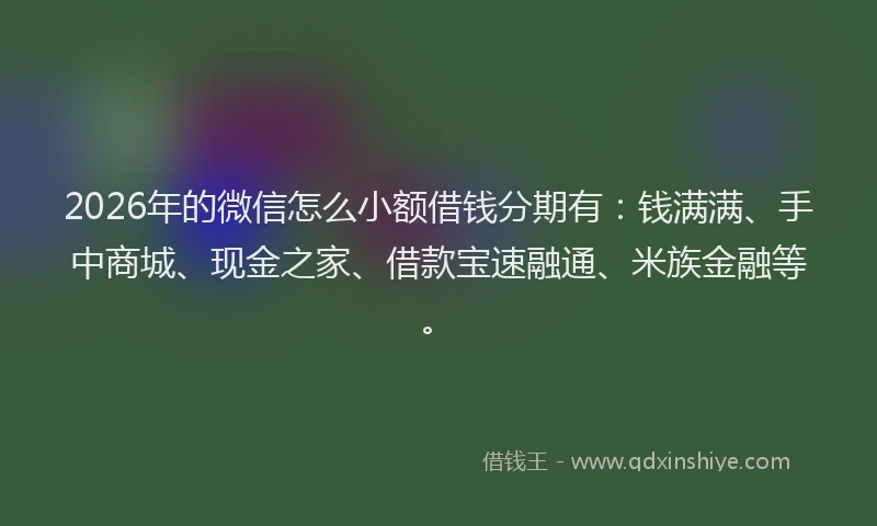 2026年的微信怎么小额借钱分期有：钱满满、手中商城、现金之家、借款宝速融通、米族金融等。