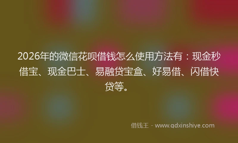 2026年的微信花呗借钱怎么使用方法有：现金秒借宝、现金巴士、易融贷宝盒、好易借、闪借快贷等。