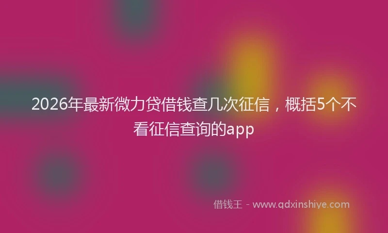 2026年最新微力贷借钱查几次征信，概括5个不看征信查询的app