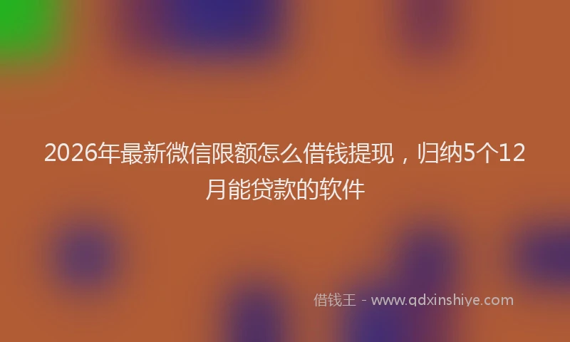 2026年最新微信限额怎么借钱提现，归纳5个12月能贷款的软件