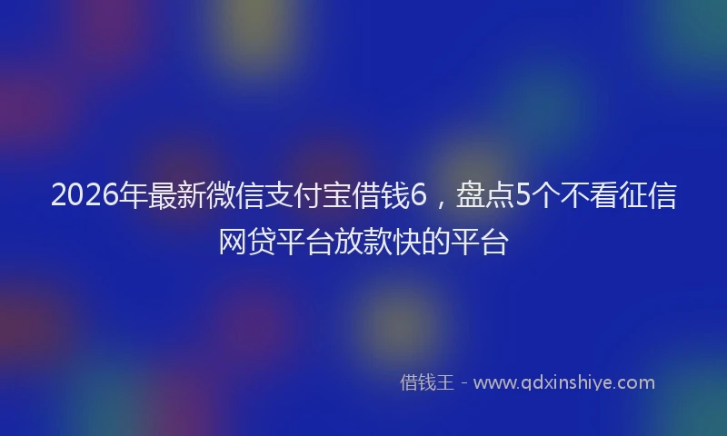 2026年最新微信支付宝借钱6，盘点5个不看征信网贷平台放款快的平台