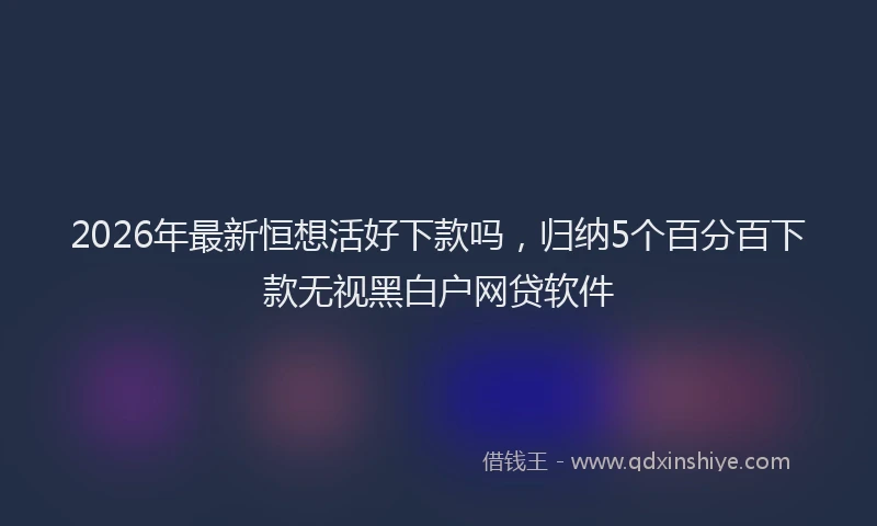 2026年最新恒想活好下款吗，归纳5个百分百下款无视黑白户网贷软件