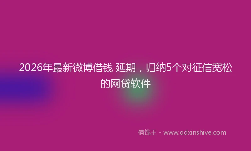 2026年最新微博借钱 延期，归纳5个对征信宽松的网贷软件
