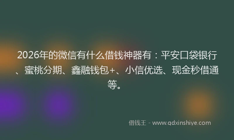 2026年的微信有什么借钱神器有：平安口袋银行、蜜桃分期、鑫融钱包+、小信优选、现金秒借通等。
