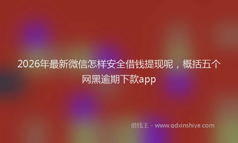 2026年最新微信怎样安全借钱提现呢，概括五个网黑逾期下款app