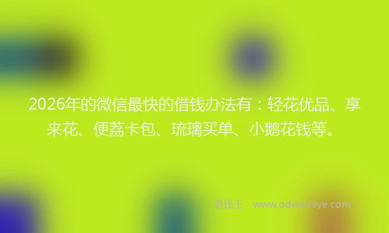 2026年的微信最快的借钱办法有：轻花优品、享来花、便荔卡包、琉璃买单、小鹅花钱等。
