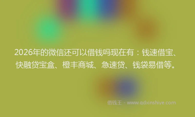 2026年的微信还可以借钱吗现在有：钱速借宝、快融贷宝盒、橙丰商城、急速贷、钱袋易借等。