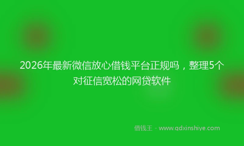 2026年最新微信放心借钱平台正规吗，整理5个对征信宽松的网贷软件