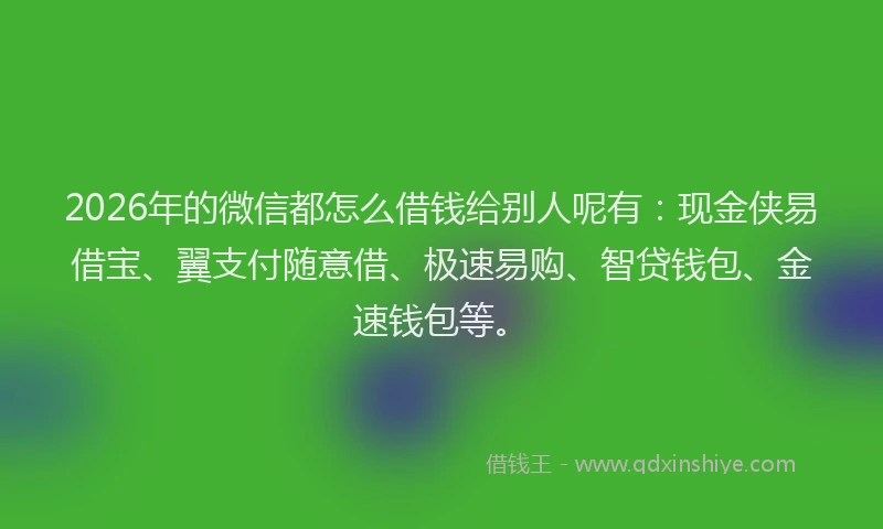 2026年的微信都怎么借钱给别人呢有：现金侠易借宝、翼支付随意借、极速易购、智贷钱包、金速钱包等。
