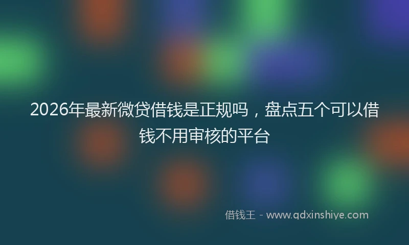 2026年最新微贷借钱是正规吗，盘点五个可以借钱不用审核的平台