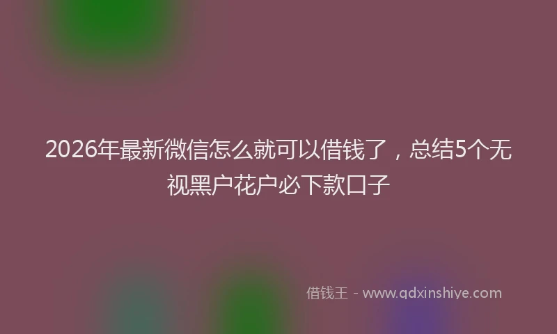 2026年最新微信怎么就可以借钱了，总结5个无视黑户花户必下款口子