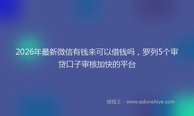 2026年最新微信有钱来可以借钱吗，罗列5个审贷口子审核加快的平台