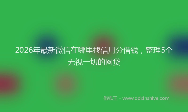 2026年最新微信在哪里找信用分借钱，整理5个无视一切的网贷