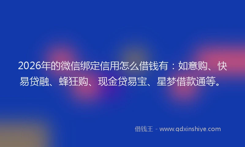 2026年的微信绑定信用怎么借钱有：如意购、快易贷融、蜂狂购、现金贷易宝、星梦借款通等。