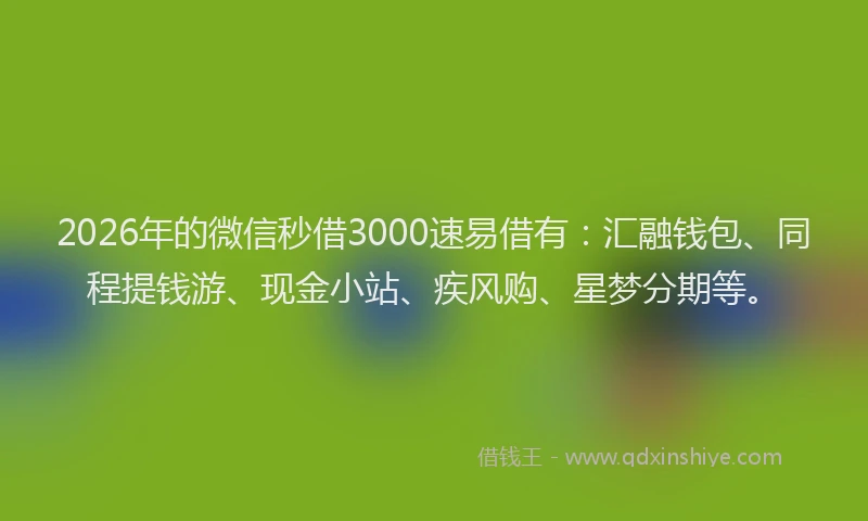 2026年的微信秒借3000速易借有：汇融钱包、同程提钱游、现金小站、疾风购、星梦分期等。