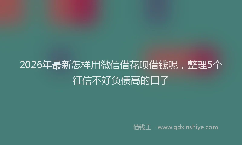 2026年最新怎样用微信借花呗借钱呢,整理5个征信不好负债高的口子