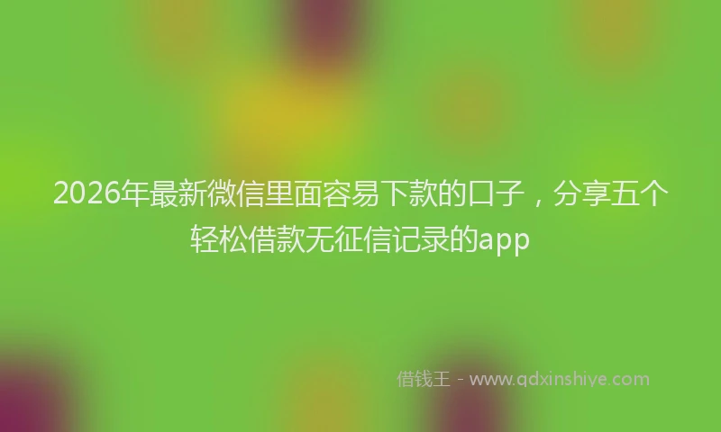 2026年最新微信里面容易下款的口子，分享五个轻松借款无征信记录的app