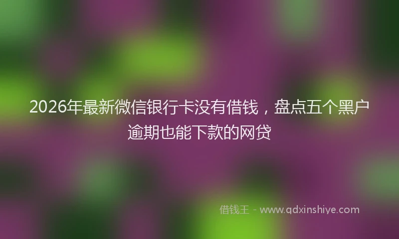 2026年最新微信银行卡没有借钱，盘点五个黑户逾期也能下款的网贷