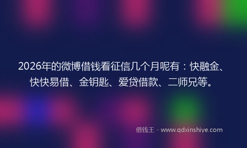 2026年的微博借钱看征信几个月呢有：快融金、快快易借、金钥匙、爱贷借款、二师兄等。