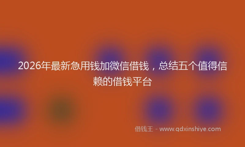 2026年最新急用钱加微信借钱，总结五个值得信赖的借钱平台