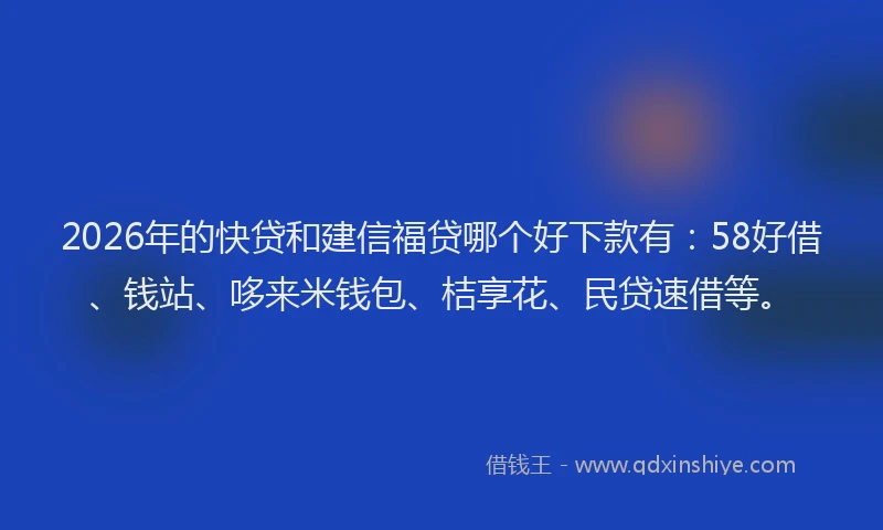 2026年的快贷和建信福贷哪个好下款有：58好借、钱站、哆来米钱包、桔享花、民贷速借等。
