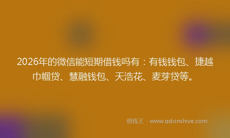 2026年的微信能短期借钱吗有：有钱钱包、捷越巾帼贷、慧融钱包、天浩花、麦芽贷等。