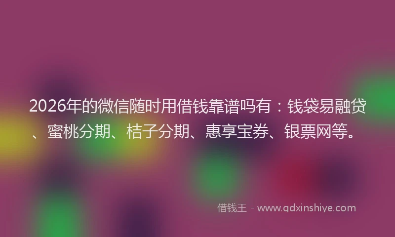 2026年的微信随时用借钱靠谱吗有：钱袋易融贷、蜜桃分期、桔子分期、惠享宝券、银票网等。