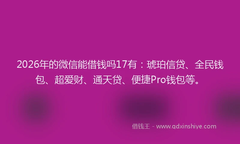 2026年的微信能借钱吗17有：琥珀信贷、全民钱包、超爱财、通天贷、便捷Pro钱包等。