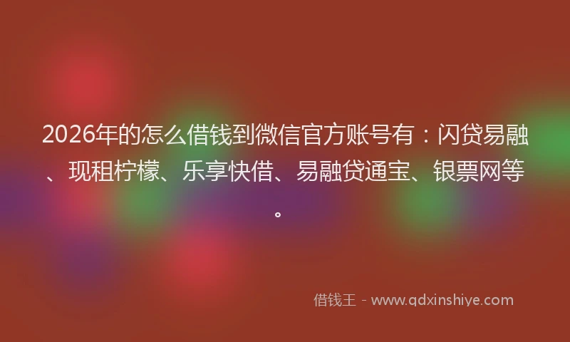 2026年的怎么借钱到微信官方账号有：闪贷易融、现租柠檬、乐享快借、易融贷通宝、银票网等。