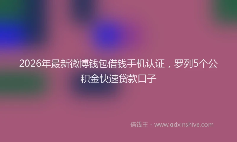 2026年最新微博钱包借钱手机认证，罗列5个公积金快速贷款口子