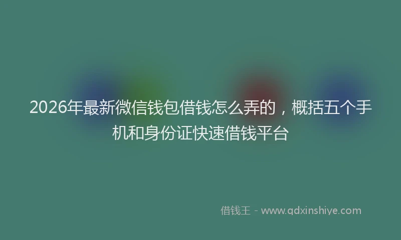 2026年最新微信钱包借钱怎么弄的，概括五个手机和身份证快速借钱平台