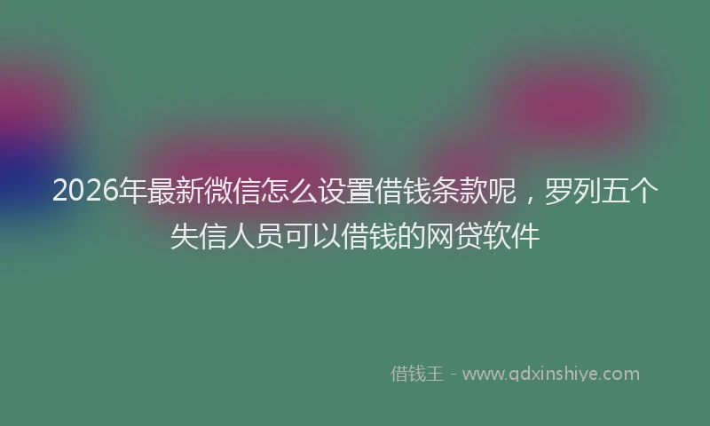 2026年最新微信怎么设置借钱条款呢，罗列五个失信人员可以借钱的网贷软件